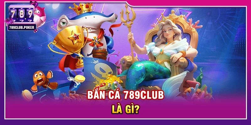 Bắn cá 789club là gì? 
